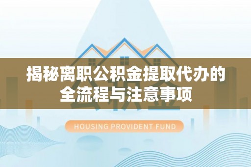 兴文揭秘离职公积金提取代办的全流程与注意事项