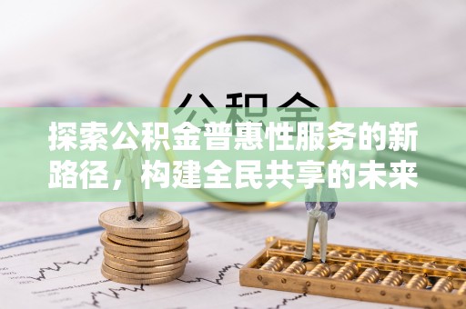 兴文探索公积金普惠性服务的新路径，构建全民共享的未来