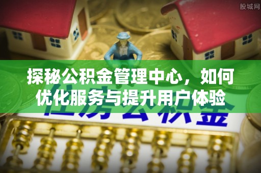兴文探秘公积金管理中心，如何优化服务与提升用户体验