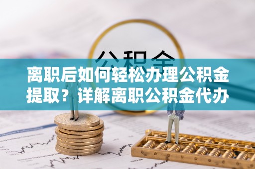 兴文离职后如何轻松办理公积金提取？详解离职公积金代办提取流程