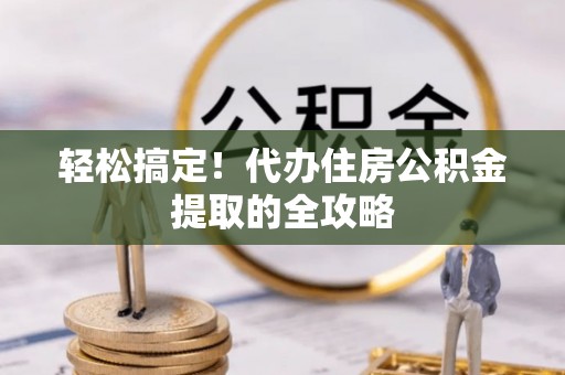 兴文轻松搞定！代办住房公积金提取的全攻略