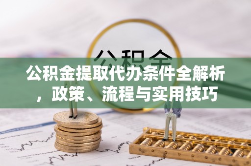兴文公积金提取代办条件全解析，政策、流程与实用技巧