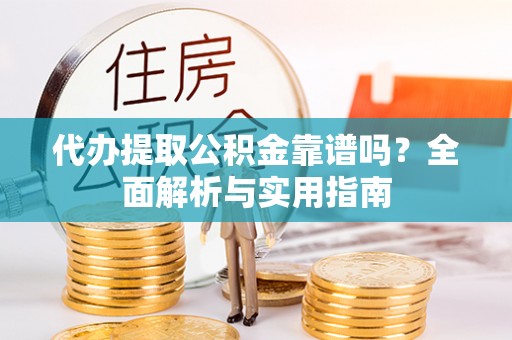 兴文代办提取公积金靠谱吗？全面解析与实用指南