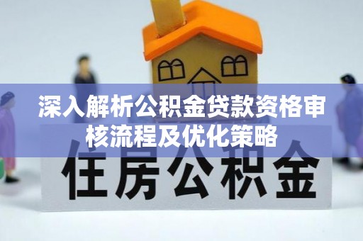 兴文深入解析公积金贷款资格审核流程及优化策略