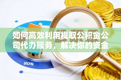 兴文如何高效利用提取公积金公司代办服务，解决你的资金难题