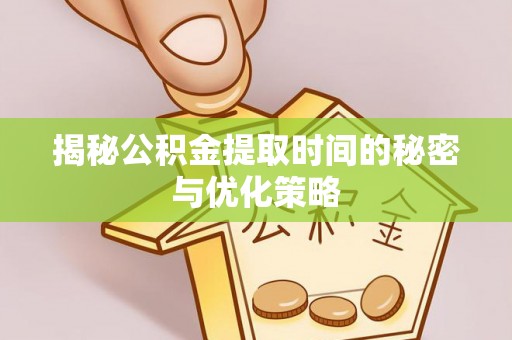 兴文揭秘公积金提取时间的秘密与优化策略