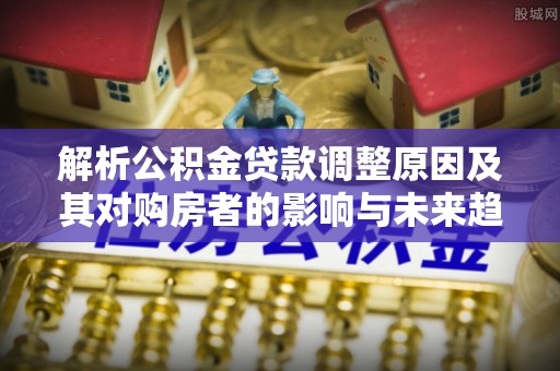 兴文解析公积金贷款调整原因及其对购房者的影响与未来趋势