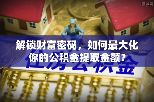 兴文解锁财富密码，如何最大化你的公积金提取金额？