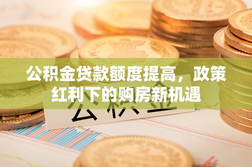 兴文公积金贷款额度提高，政策红利下的购房新机遇