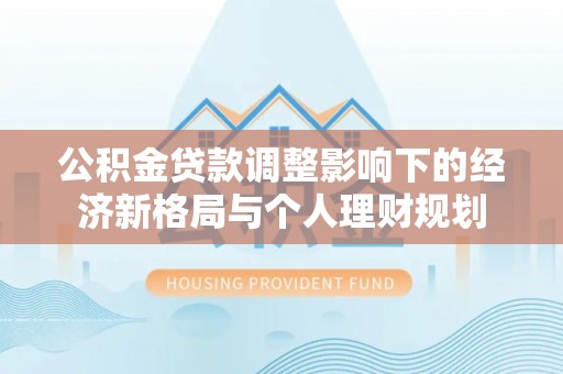 兴文公积金贷款调整影响下的经济新格局与个人理财规划