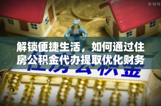 兴文解锁便捷生活，如何通过住房公积金代办提取优化财务规划