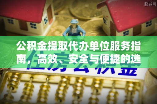 兴文公积金提取代办单位服务指南，高效、安全与便捷的选择