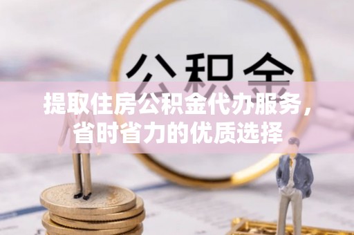 兴文提取住房公积金代办服务，省时省力的优质选择