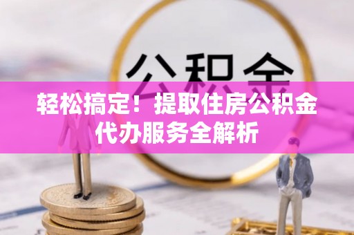 兴文轻松搞定！提取住房公积金代办服务全解析