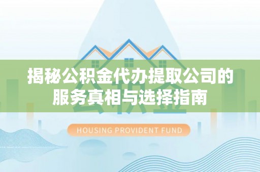 兴文揭秘公积金代办提取公司的服务真相与选择指南