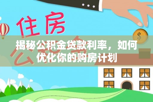 兴文揭秘公积金贷款利率，如何优化你的购房计划