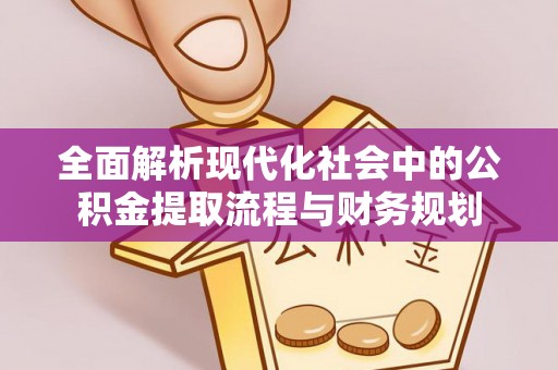 兴文全面解析现代化社会中的公积金提取流程与财务规划