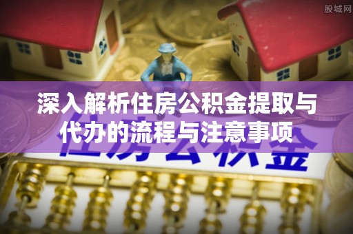 兴文深入解析住房公积金提取与代办的流程与注意事项
