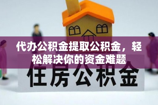 兴文代办公积金提取公积金，轻松解决你的资金难题