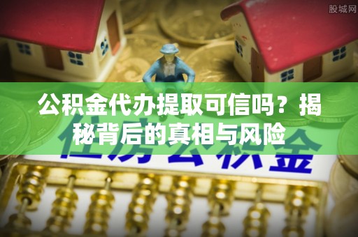 兴文公积金代办提取可信吗？揭秘背后的真相与风险