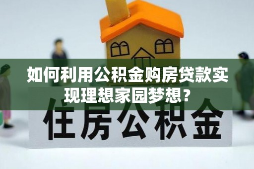 兴文如何利用公积金购房贷款实现理想家园梦想？