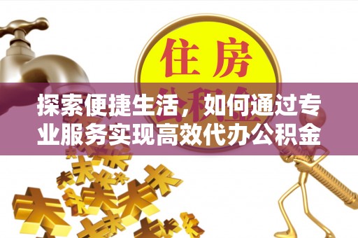 兴文探索便捷生活，如何通过专业服务实现高效代办公积金提取
