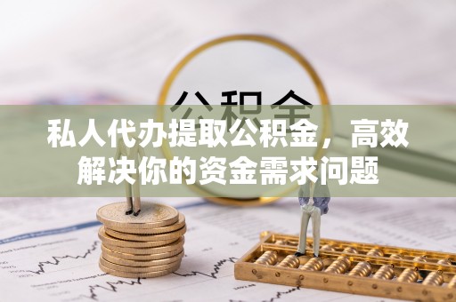 兴文私人代办提取公积金，高效解决你的资金需求问题