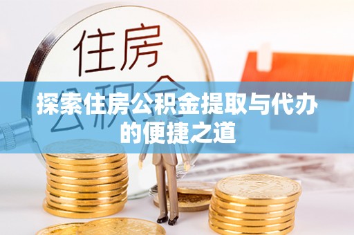 兴文探索住房公积金提取与代办的便捷之道