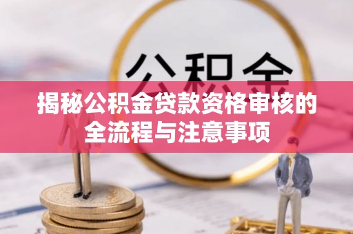 兴文揭秘公积金贷款资格审核的全流程与注意事项