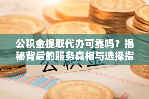 兴文公积金提取代办可靠吗？揭秘背后的服务真相与选择指南