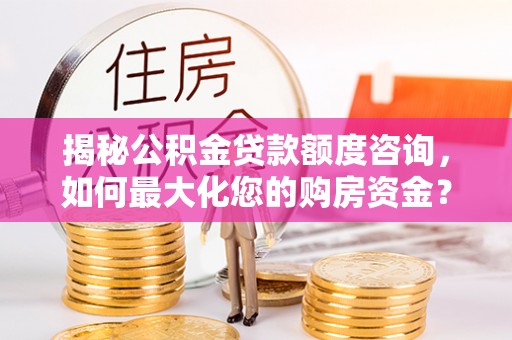 兴文揭秘公积金贷款额度咨询，如何最大化您的购房资金？
