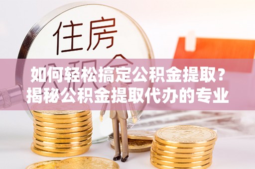 兴文如何轻松搞定公积金提取？揭秘公积金提取代办的专业服务