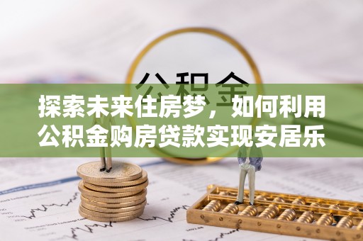 兴文探索未来住房梦，如何利用公积金购房贷款实现安居乐业