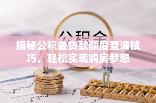 兴文揭秘公积金贷款额度查询技巧，轻松实现购房梦想