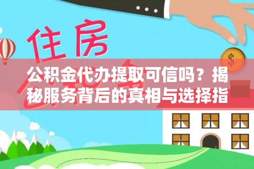 兴文公积金代办提取可信吗？揭秘服务背后的真相与选择指南