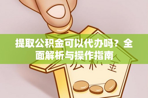 兴文提取公积金可以代办吗？全面解析与操作指南