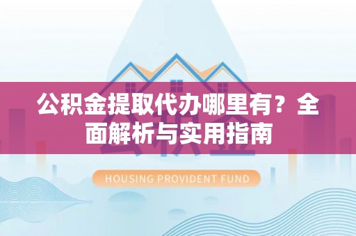 兴文公积金提取代办哪里有？全面解析与实用指南