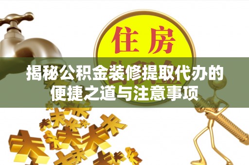兴文揭秘公积金装修提取代办的便捷之道与注意事项