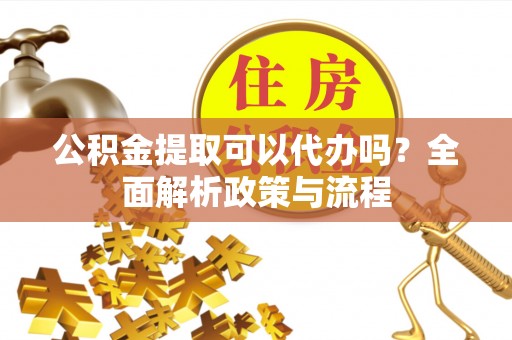 兴文公积金提取可以代办吗？全面解析政策与流程