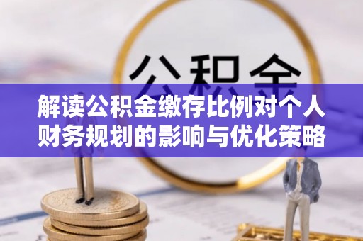 兴文解读公积金缴存比例对个人财务规划的影响与优化策略