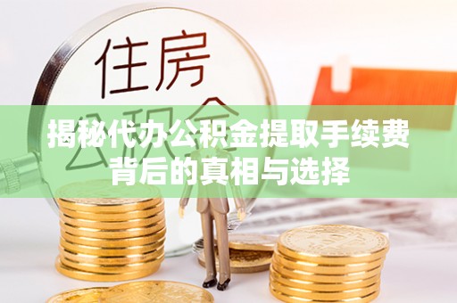 兴文揭秘代办公积金提取手续费背后的真相与选择