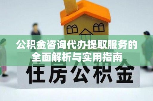 兴文公积金咨询代办提取服务的全面解析与实用指南