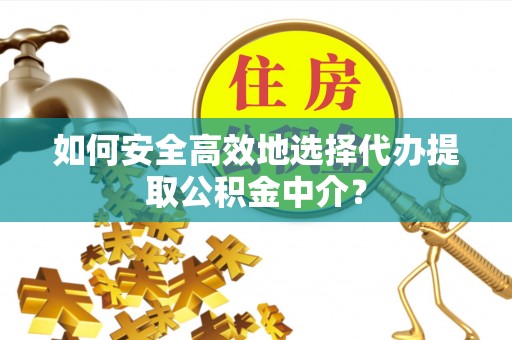 兴文如何安全高效地选择代办提取公积金中介？