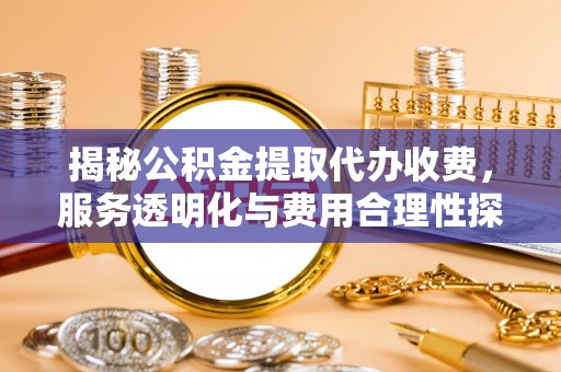 兴文揭秘公积金提取代办收费，服务透明化与费用合理性探讨