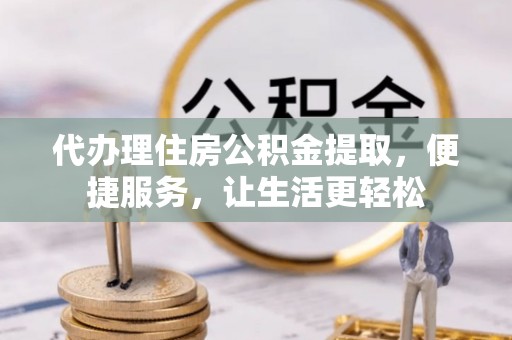 兴文代办理住房公积金提取，便捷服务，让生活更轻松