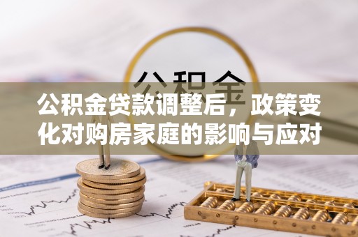 兴文公积金贷款调整后，政策变化对购房家庭的影响与应对策略