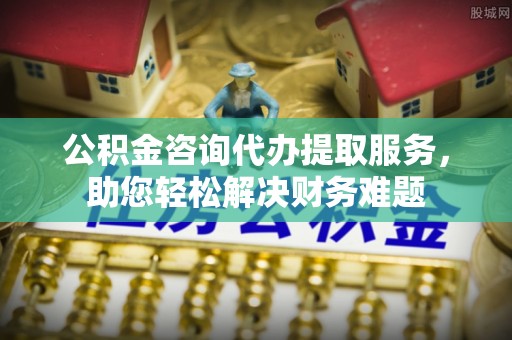 兴文公积金咨询代办提取服务，助您轻松解决财务难题
