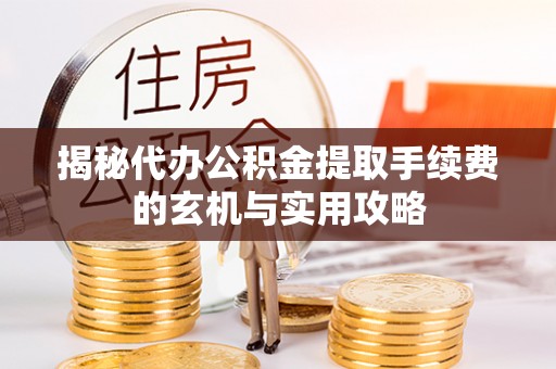 兴文揭秘代办公积金提取手续费的玄机与实用攻略