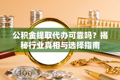 兴文公积金提取代办可靠吗？揭秘行业真相与选择指南