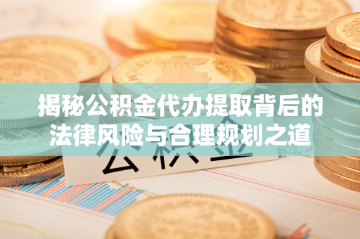 兴文揭秘公积金代办提取背后的法律风险与合理规划之道